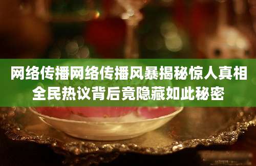 网络传播网络传播风暴揭秘惊人真相全民热议背后竟隐藏如此秘密