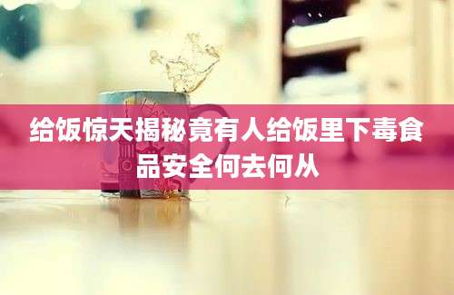 给饭惊天揭秘竟有人给饭里下毒食品安全何去何从