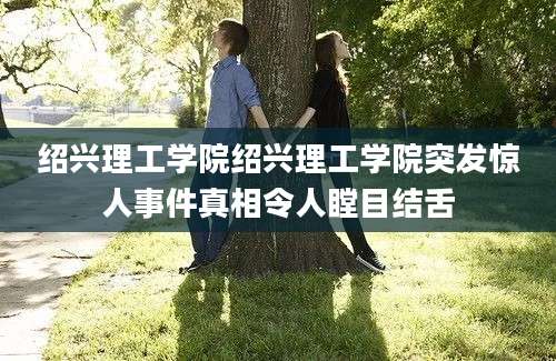 绍兴理工学院绍兴理工学院突发惊人事件真相令人瞠目结舌
