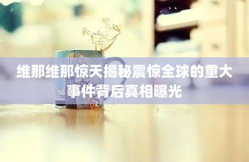 维那维那惊天揭秘震惊全球的重大事件背后真相曝光