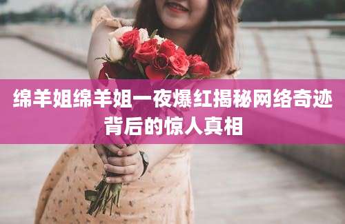 绵羊姐绵羊姐一夜爆红揭秘网络奇迹背后的惊人真相