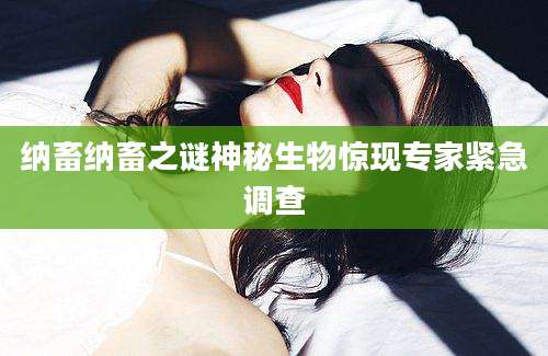 纳畜纳畜之谜神秘生物惊现专家紧急调查