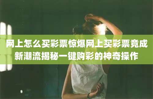 网上怎么买彩票惊爆网上买彩票竟成新潮流揭秘一键购彩的神奇操作