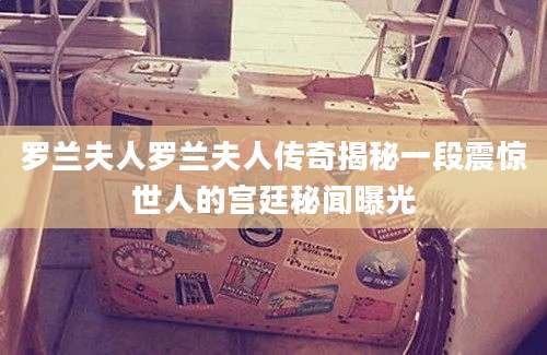 罗兰夫人罗兰夫人传奇揭秘一段震惊世人的宫廷秘闻曝光