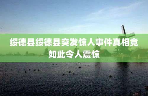 绥德县绥德县突发惊人事件真相竟如此令人震惊