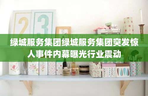 绿城服务集团绿城服务集团突发惊人事件内幕曝光行业震动