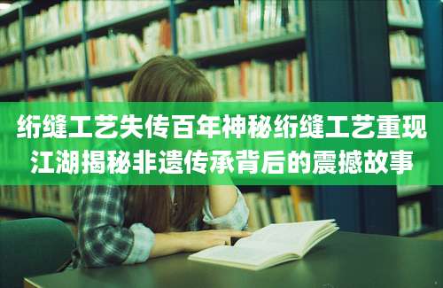 绗缝工艺失传百年神秘绗缝工艺重现江湖揭秘非遗传承背后的震撼故事
