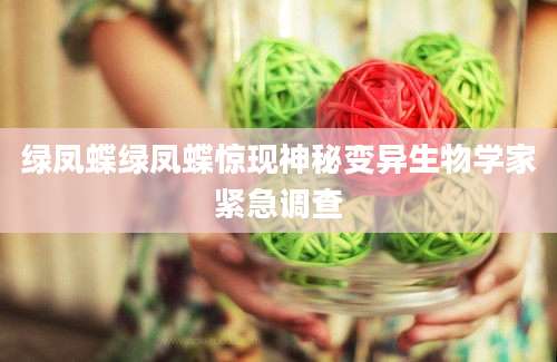 绿凤蝶绿凤蝶惊现神秘变异生物学家紧急调查