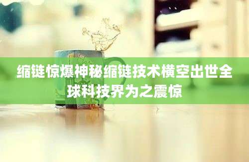 缩链惊爆神秘缩链技术横空出世全球科技界为之震惊