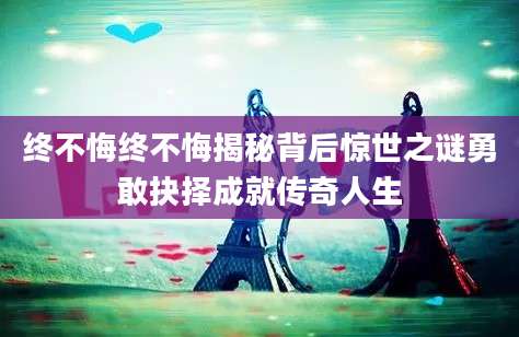 终不悔终不悔揭秘背后惊世之谜勇敢抉择成就传奇人生