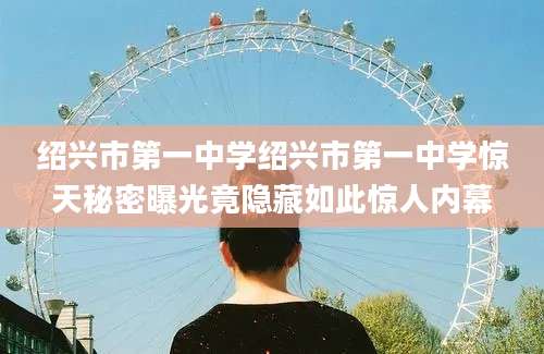 绍兴市第一中学绍兴市第一中学惊天秘密曝光竟隐藏如此惊人内幕