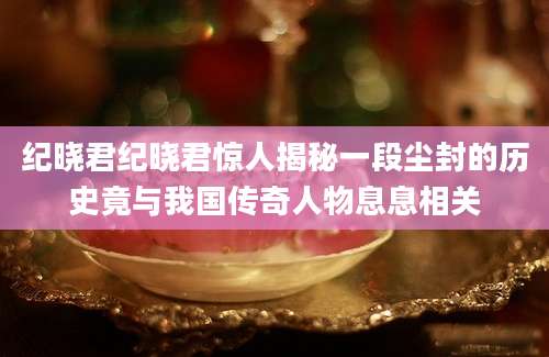 纪晓君纪晓君惊人揭秘一段尘封的历史竟与我国传奇人物息息相关