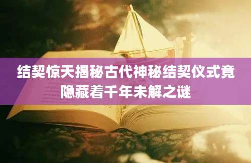 结契惊天揭秘古代神秘结契仪式竟隐藏着千年未解之谜