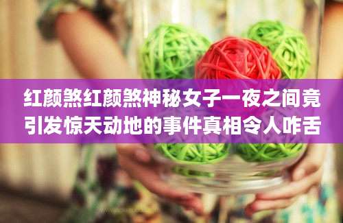 红颜煞红颜煞神秘女子一夜之间竟引发惊天动地的事件真相令人咋舌