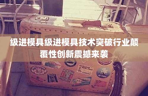 级进模具级进模具技术突破行业颠覆性创新震撼来袭