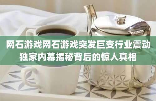网石游戏网石游戏突发巨变行业震动独家内幕揭秘背后的惊人真相