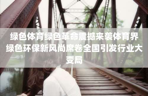 绿色体育绿色革命震撼来袭体育界绿色环保新风尚席卷全国引发行业大变局