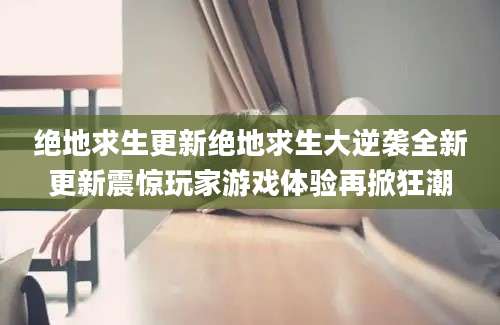绝地求生更新绝地求生大逆袭全新更新震惊玩家游戏体验再掀狂潮