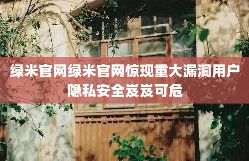 绿米官网绿米官网惊现重大漏洞用户隐私安全岌岌可危