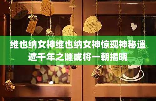 维也纳女神维也纳女神惊现神秘遗迹千年之谜或将一朝揭晓
