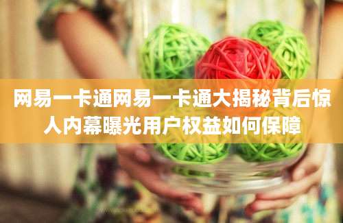 网易一卡通网易一卡通大揭秘背后惊人内幕曝光用户权益如何保障