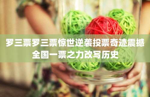罗三票罗三票惊世逆袭投票奇迹震撼全国一票之力改写历史