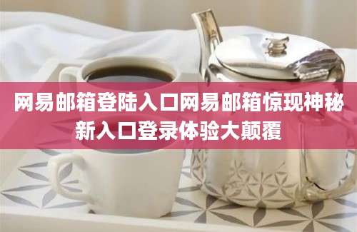 网易邮箱登陆入口网易邮箱惊现神秘新入口登录体验大颠覆