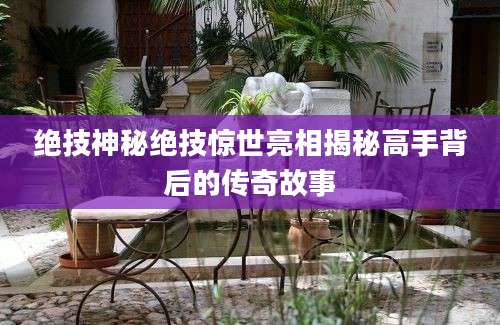 绝技神秘绝技惊世亮相揭秘高手背后的传奇故事