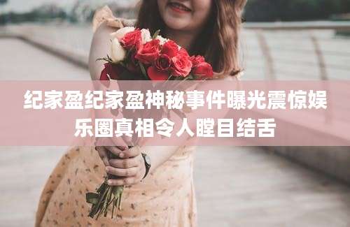纪家盈纪家盈神秘事件曝光震惊娱乐圈真相令人瞠目结舌