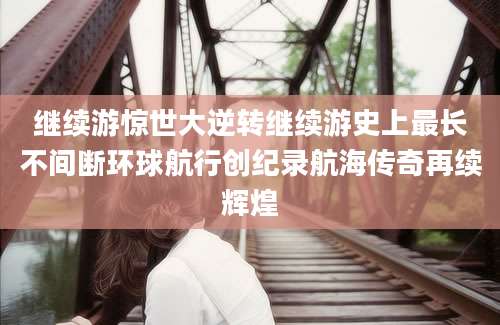 继续游惊世大逆转继续游史上最长不间断环球航行创纪录航海传奇再续辉煌