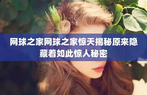 网球之家网球之家惊天揭秘原来隐藏着如此惊人秘密
