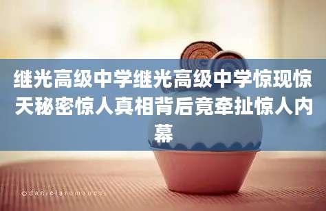 继光高级中学继光高级中学惊现惊天秘密惊人真相背后竟牵扯惊人内幕