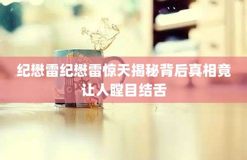 纪懋雷纪懋雷惊天揭秘背后真相竟让人瞠目结舌