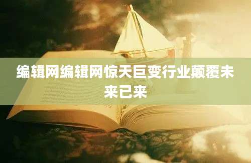 编辑网编辑网惊天巨变行业颠覆未来已来