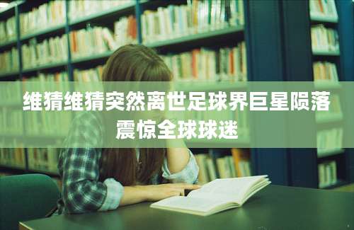 维猜维猜突然离世足球界巨星陨落震惊全球球迷