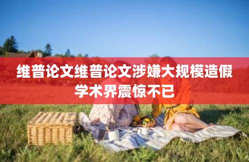 维普论文维普论文涉嫌大规模造假学术界震惊不已