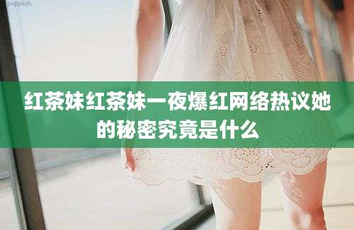 红茶妹红茶妹一夜爆红网络热议她的秘密究竟是什么