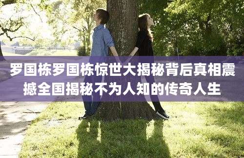 罗国栋罗国栋惊世大揭秘背后真相震撼全国揭秘不为人知的传奇人生
