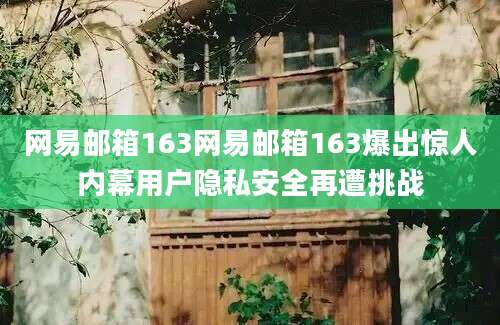 网易邮箱163网易邮箱163爆出惊人内幕用户隐私安全再遭挑战