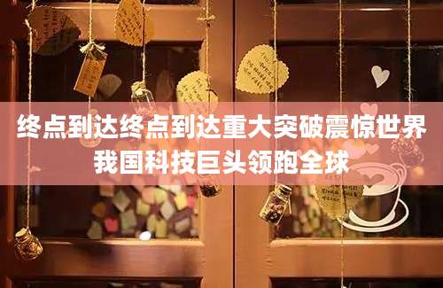 终点到达终点到达重大突破震惊世界我国科技巨头领跑全球