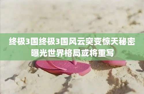 终极3国终极3国风云突变惊天秘密曝光世界格局或将重写