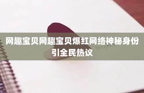 网趣宝贝网趣宝贝爆红网络神秘身份引全民热议