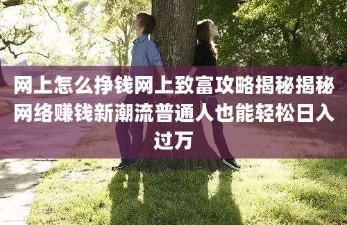 网上怎么挣钱网上致富攻略揭秘揭秘网络赚钱新潮流普通人也能轻松日入过万
