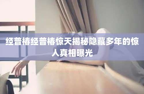 经普椿经普椿惊天揭秘隐藏多年的惊人真相曝光