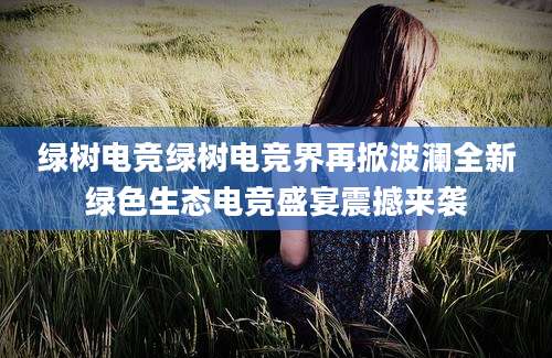 绿树电竞绿树电竞界再掀波澜全新绿色生态电竞盛宴震撼来袭