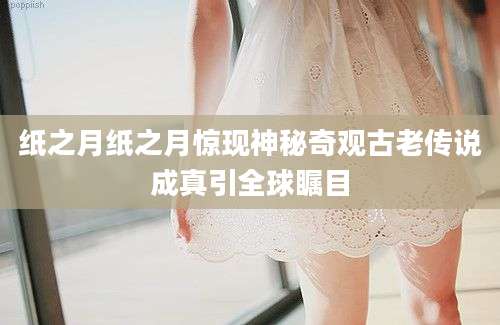 纸之月纸之月惊现神秘奇观古老传说成真引全球瞩目