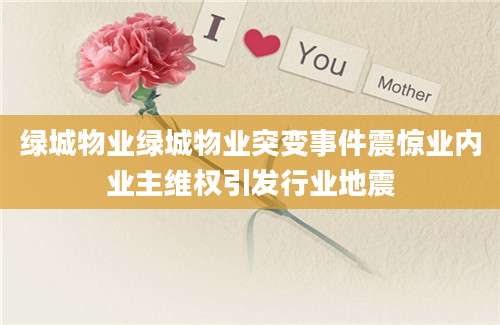 绿城物业绿城物业突变事件震惊业内业主维权引发行业地震