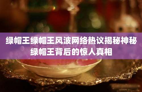 绿帽王绿帽王风波网络热议揭秘神秘绿帽王背后的惊人真相