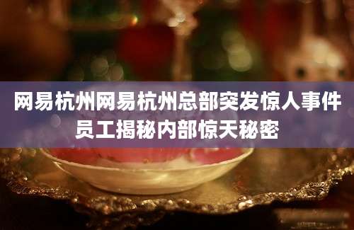 网易杭州网易杭州总部突发惊人事件员工揭秘内部惊天秘密