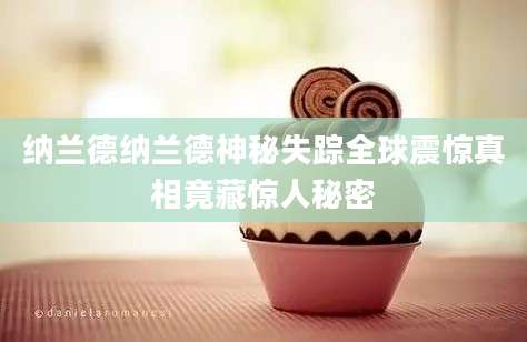 纳兰德纳兰德神秘失踪全球震惊真相竟藏惊人秘密